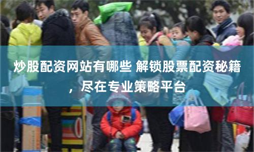 炒股配资网站有哪些 解锁股票配资秘籍，尽在专业策略平台