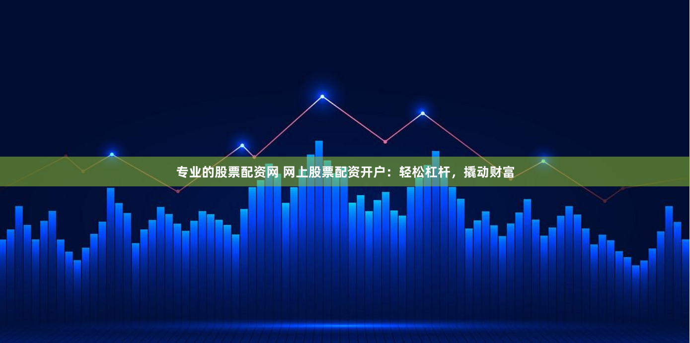 专业的股票配资网 网上股票配资开户：轻松杠杆，撬动财富