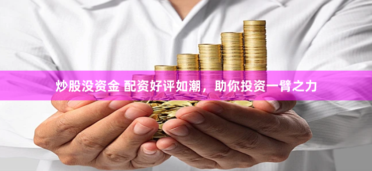 炒股没资金 配资好评如潮，助你投资一臂之力