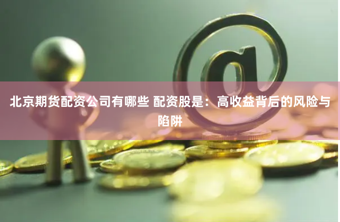 北京期货配资公司有哪些 配资股是：高收益背后的风险与陷阱