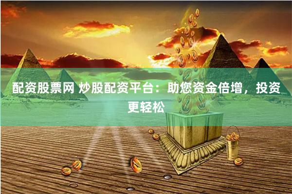 配资股票网 炒股配资平台：助您资金倍增，投资更轻松