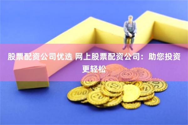 股票配资公司优选 网上股票配资公司：助您投资更轻松