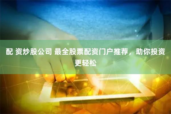 配 资炒股公司 最全股票配资门户推荐，助你投资更轻松