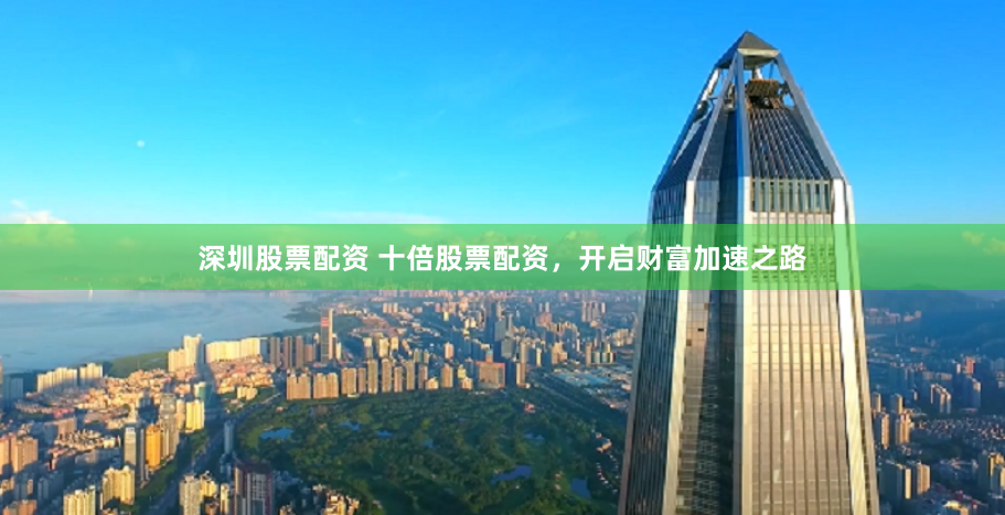 深圳股票配资 十倍股票配资，开启财富加速之路