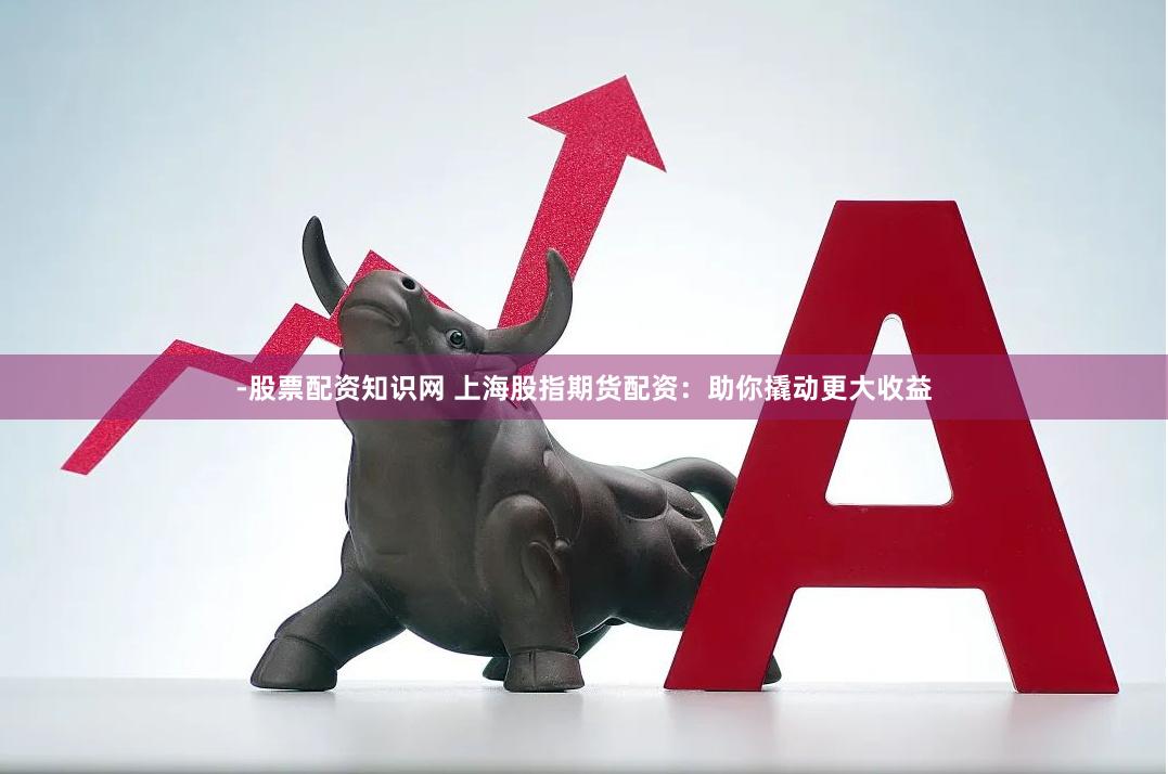 -股票配资知识网 上海股指期货配资：助你撬动更大收益