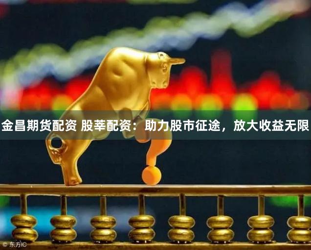 金昌期货配资 股莘配资：助力股市征途，放大收益无限