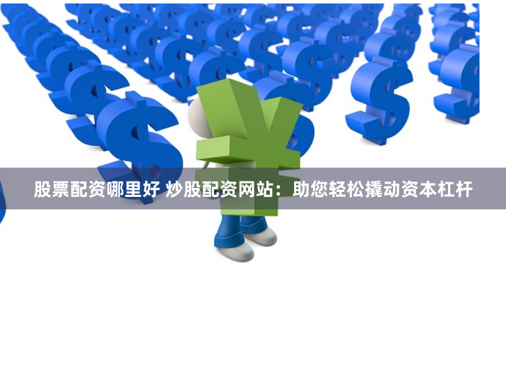 股票配资哪里好 炒股配资网站：助您轻松撬动资本杠杆