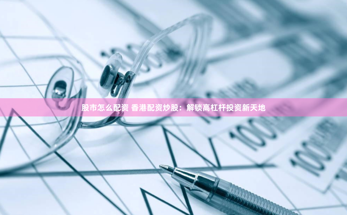 股市怎么配资 香港配资炒股：解锁高杠杆投资新天地
