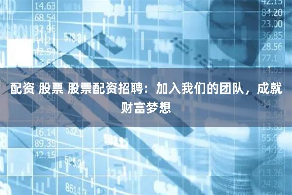 配资 股票 股票配资招聘：加入我们的团队，成就财富梦想
