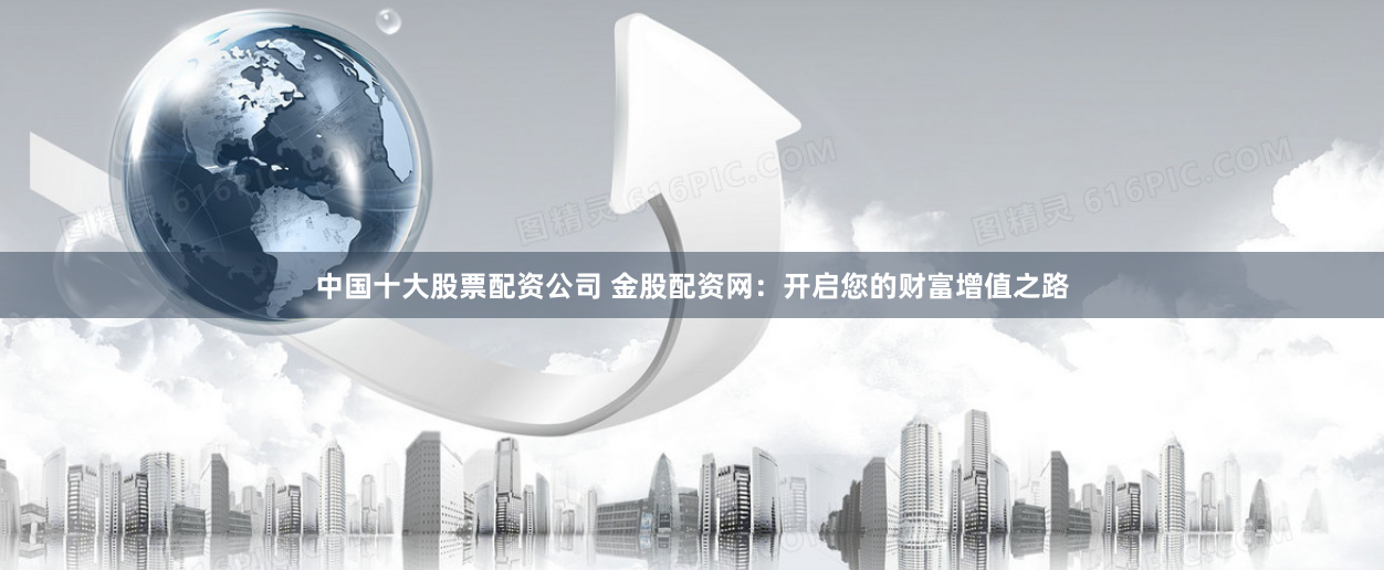 中国十大股票配资公司 金股配资网：开启您的财富增值之路
