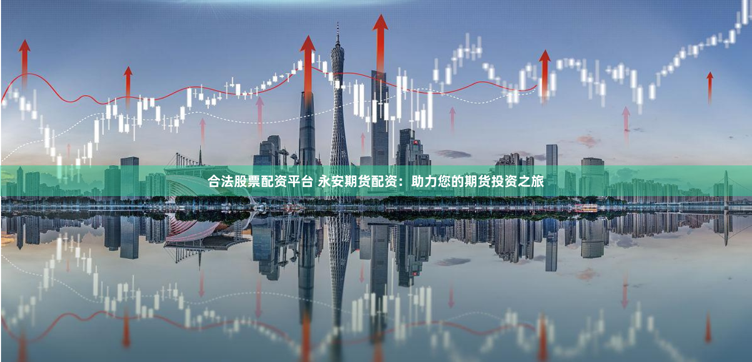 合法股票配资平台 永安期货配资：助力您的期货投资之旅