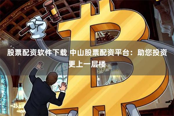 股票配资软件下载 中山股票配资平台：助您投资更上一层楼