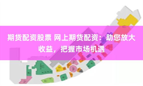 期货配资股票 网上期货配资：助您放大收益，把握市场机遇