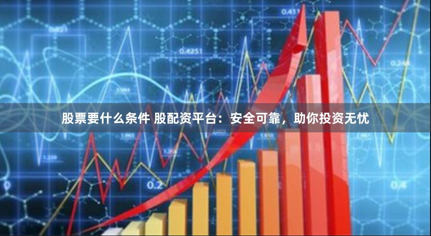 股票要什么条件 股配资平台：安全可靠，助你投资无忧