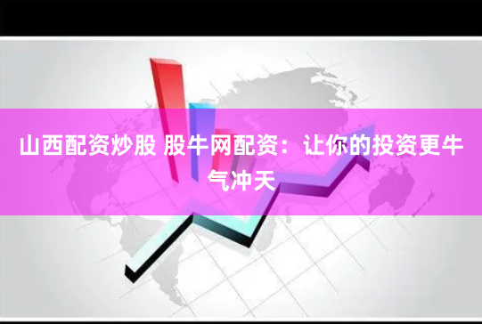 山西配资炒股 股牛网配资：让你的投资更牛气冲天