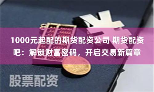 1000元起配的期货配资公司 期货配资吧：解锁财富密码，开启交易新篇章