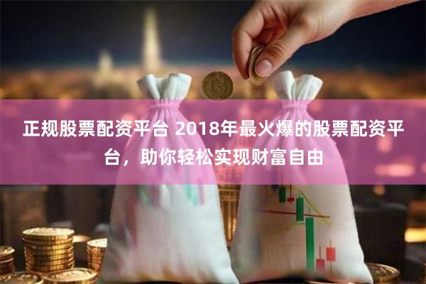 正规股票配资平台 2018年最火爆的股票配资平台，助你轻松实现财富自由
