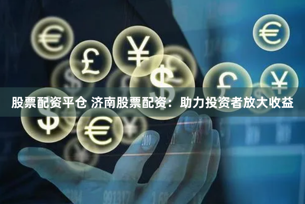 股票配资平仓 济南股票配资：助力投资者放大收益