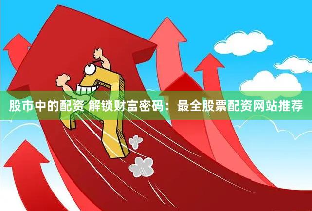股市中的配资 解锁财富密码：最全股票配资网站推荐