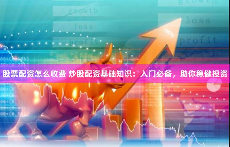 股票配资怎么收费 炒股配资基础知识：入门必备，助你稳健投资