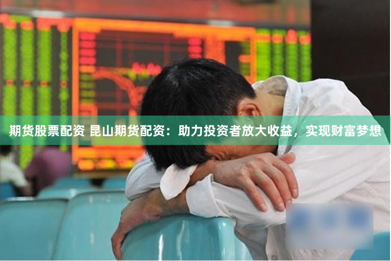 期货股票配资 昆山期货配资：助力投资者放大收益，实现财富梦想