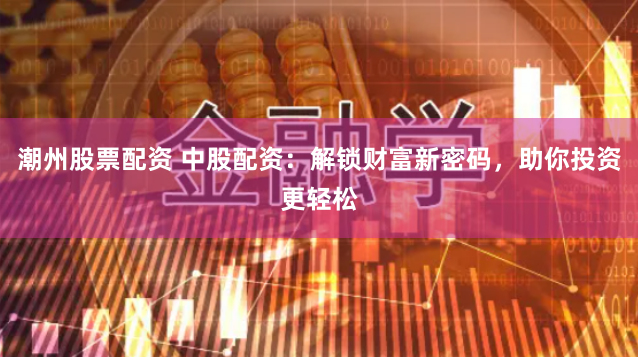 潮州股票配资 中股配资：解锁财富新密码，助你投资更轻松