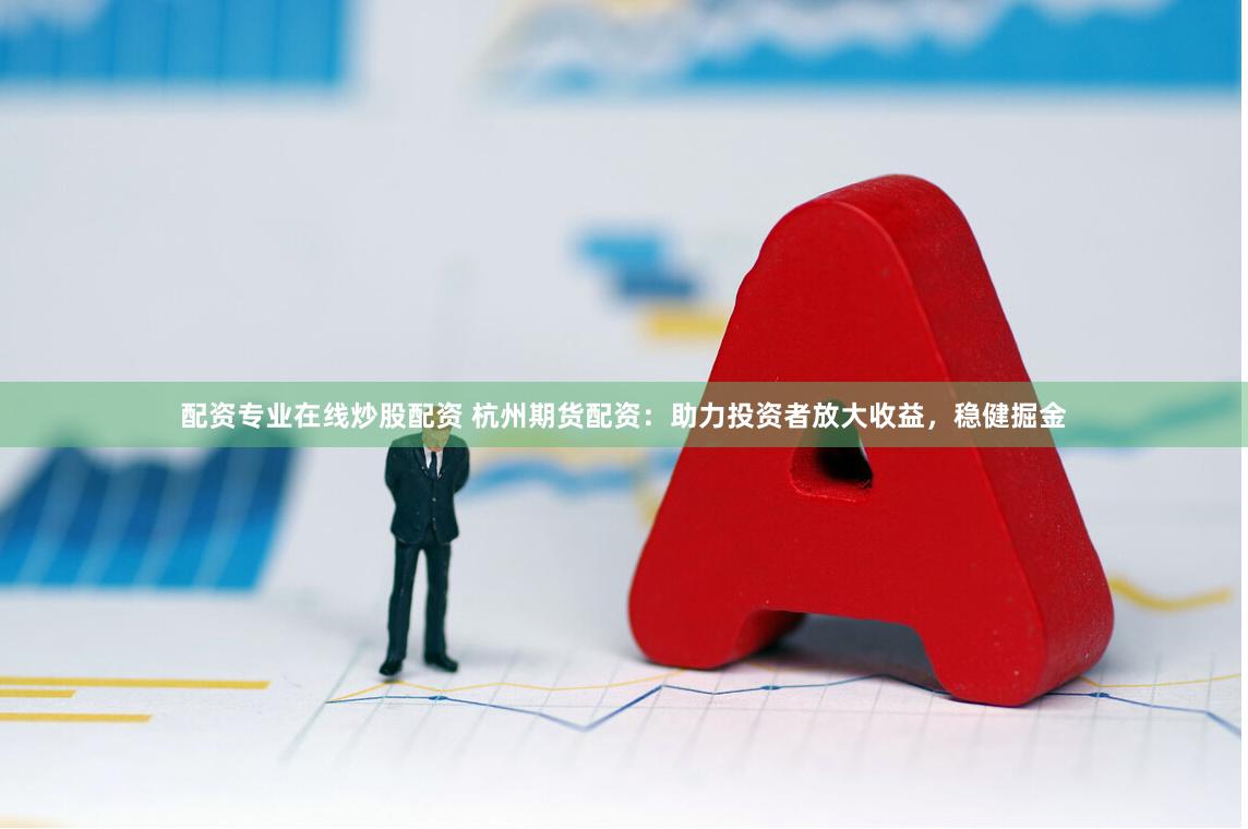 配资专业在线炒股配资 杭州期货配资：助力投资者放大收益，稳健掘金