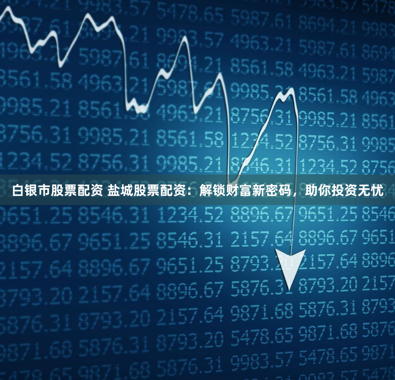 白银市股票配资 盐城股票配资：解锁财富新密码，助你投资无忧