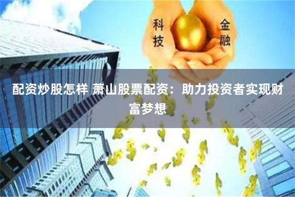 配资炒股怎样 萧山股票配资：助力投资者实现财富梦想
