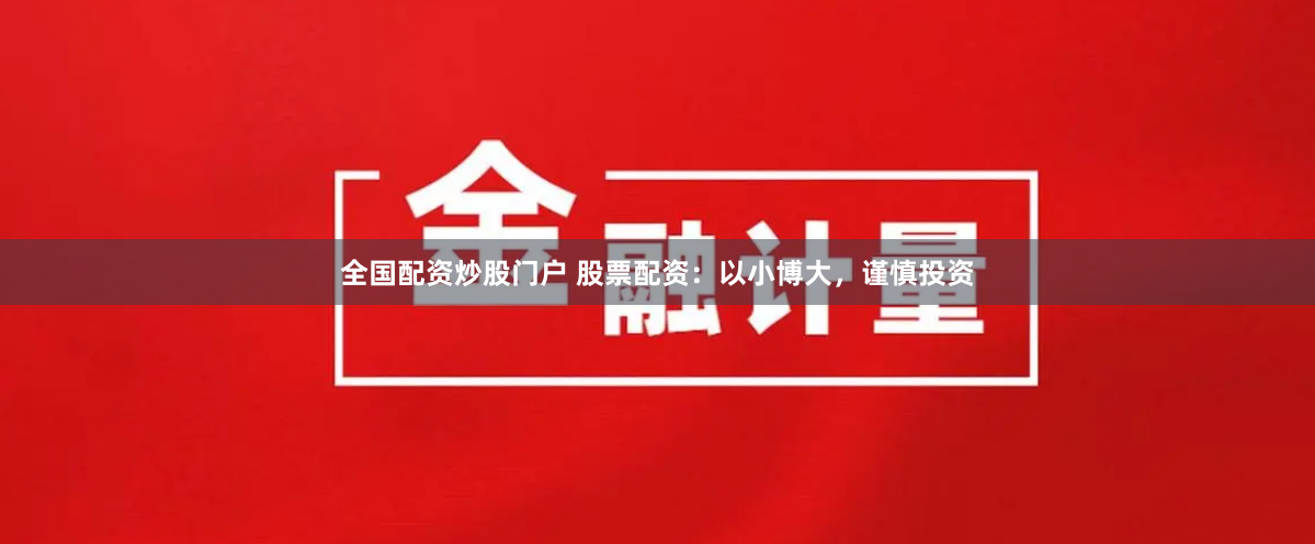 全国配资炒股门户 股票配资：以小博大，谨慎投资