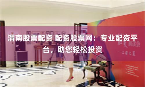 渭南股票配资 配资股票网：专业配资平台，助您轻松投资