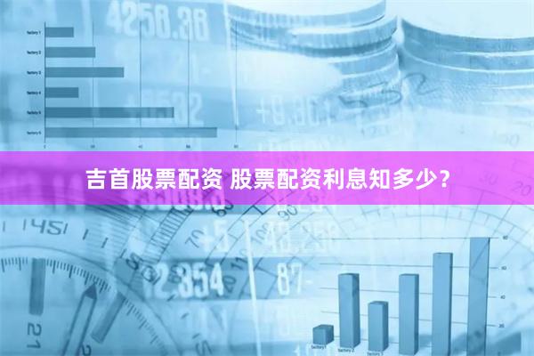 吉首股票配资 股票配资利息知多少？