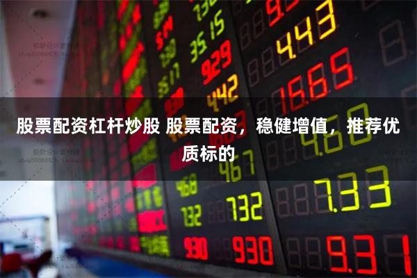 股票配资杠杆炒股 股票配资，稳健增值，推荐优质标的