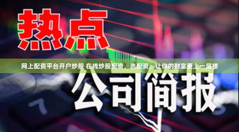 网上配资平台开户炒股 在线炒股配资，选配资，让你的财富更上一层楼