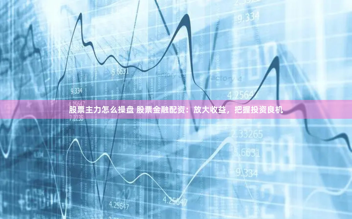 股票主力怎么操盘 股票金融配资：放大收益，把握投资良机