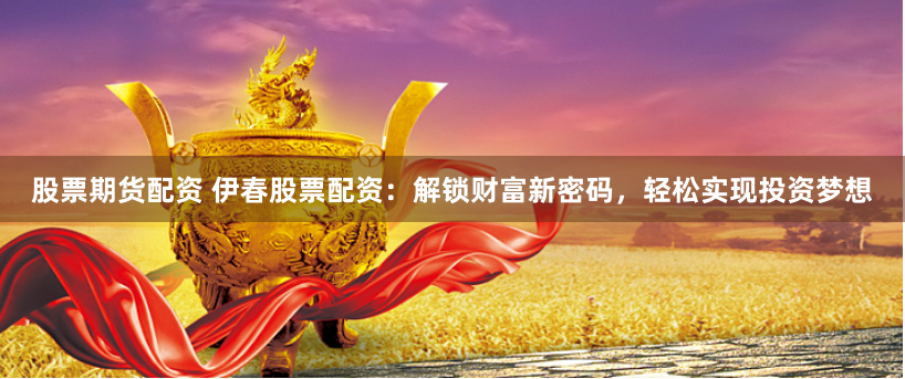 股票期货配资 伊春股票配资：解锁财富新密码，轻松实现投资梦想