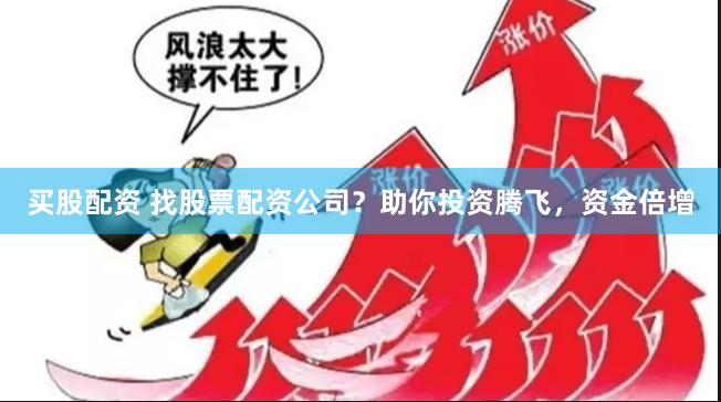 买股配资 找股票配资公司？助你投资腾飞，资金倍增