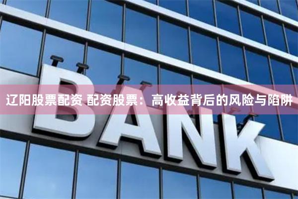 辽阳股票配资 配资股票：高收益背后的风险与陷阱
