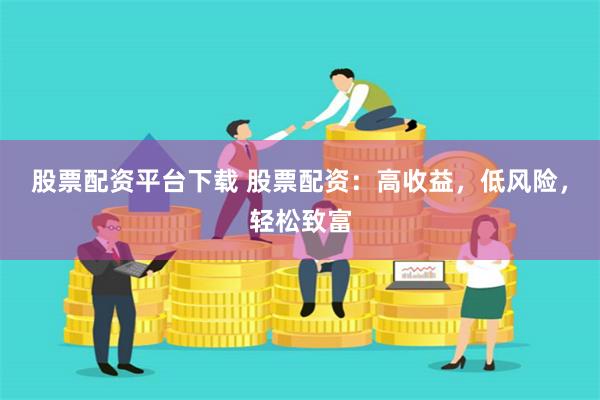 股票配资平台下载 股票配资：高收益，低风险，轻松致富