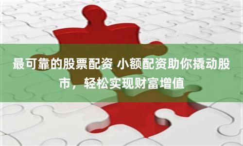 最可靠的股票配资 小额配资助你撬动股市，轻松实现财富增值
