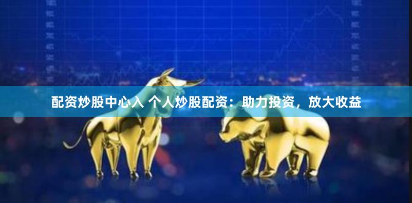 配资炒股中心入 个人炒股配资：助力投资，放大收益