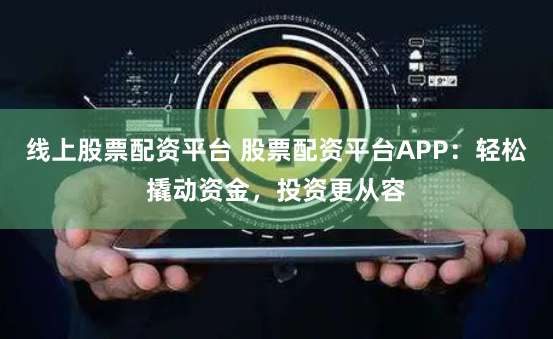 线上股票配资平台 股票配资平台APP：轻松撬动资金，投资更从容