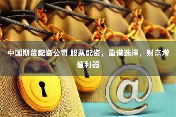 中国期货配资公司 股票配资，靠谱选择，财富增值利器