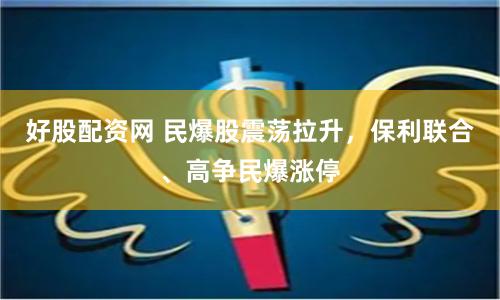 好股配资网 民爆股震荡拉升，保利联合、高争民爆涨停