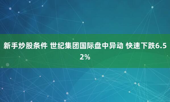 新手炒股条件 世纪集团国际盘中异动 快速下跌6.52%