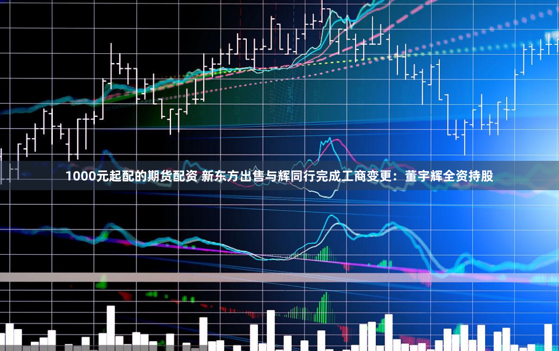 1000元起配的期货配资 新东方出售与辉同行完成工商变更：董宇辉全资持股