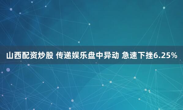 山西配资炒股 传递娱乐盘中异动 急速下挫6.25%