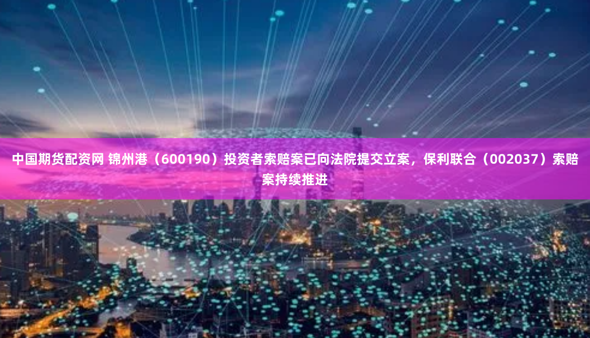 中国期货配资网 锦州港（600190）投资者索赔案已向法院提交立案，保利联合（002037）索赔案持续推进