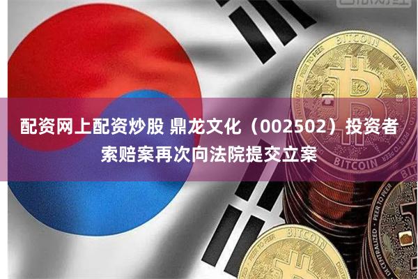 配资网上配资炒股 鼎龙文化（002502）投资者索赔案再次向法院提交立案