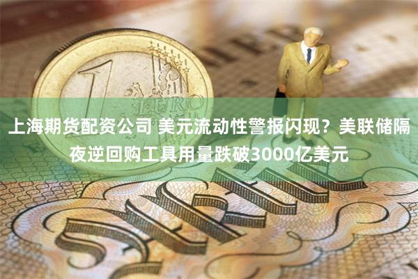 上海期货配资公司 美元流动性警报闪现？美联储隔夜逆回购工具用量跌破3000亿美元